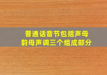 普通话音节包括声母韵母声调三个组成部分