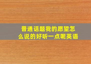 普通话题我的愿望怎么说的好听一点呢英语