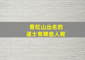 普陀山出名的道士有哪些人呢