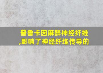 普鲁卡因麻醉神经纤维,影响了神经纤维传导的