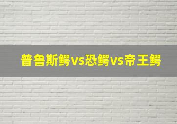 普鲁斯鳄vs恐鳄vs帝王鳄