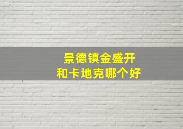 景德镇金盛开和卡地克哪个好