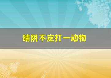 晴阴不定打一动物