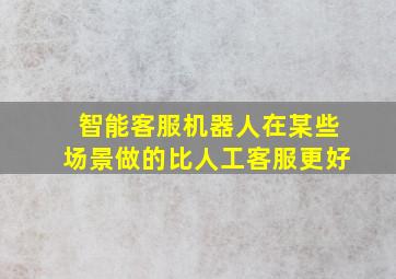 智能客服机器人在某些场景做的比人工客服更好