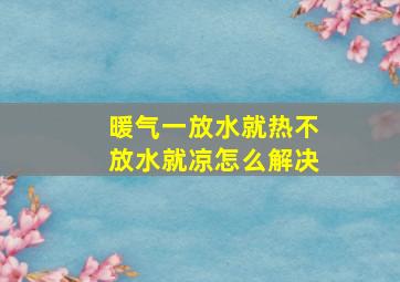 暖气一放水就热不放水就凉怎么解决