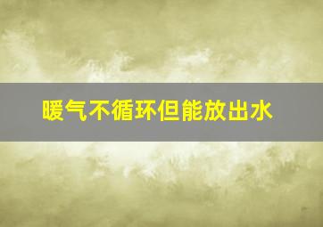 暖气不循环但能放出水