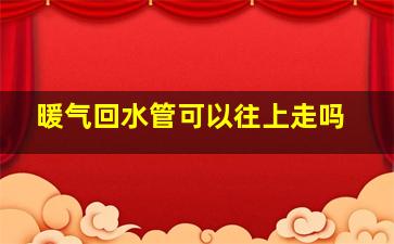 暖气回水管可以往上走吗