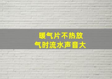 暖气片不热放气时流水声音大