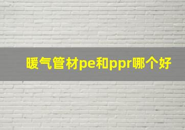 暖气管材pe和ppr哪个好