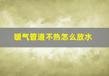 暖气管道不热怎么放水