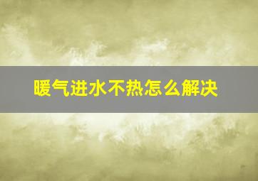 暖气进水不热怎么解决