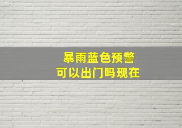 暴雨蓝色预警可以出门吗现在