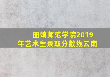 曲靖师范学院2019年艺术生录取分数线云南