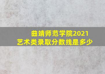 曲靖师范学院2021艺术类录取分数线是多少