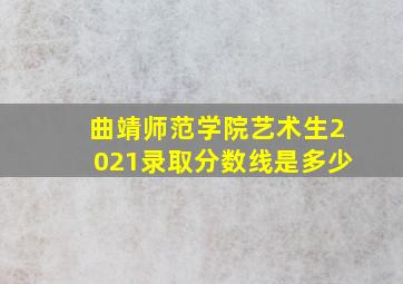 曲靖师范学院艺术生2021录取分数线是多少