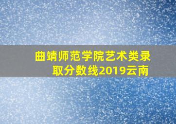 曲靖师范学院艺术类录取分数线2019云南