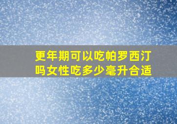 更年期可以吃帕罗西汀吗女性吃多少毫升合适