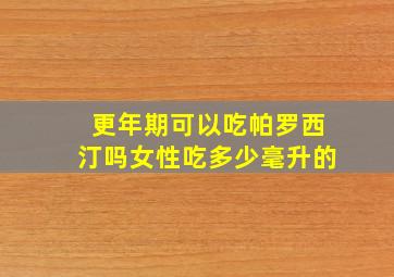 更年期可以吃帕罗西汀吗女性吃多少毫升的