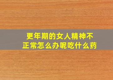 更年期的女人精神不正常怎么办呢吃什么药