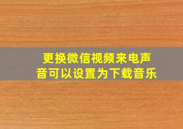 更换微信视频来电声音可以设置为下载音乐