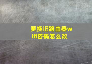 更换旧路由器wifi密码怎么改