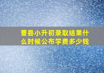 曹县小升初录取结果什么时候公布学费多少钱