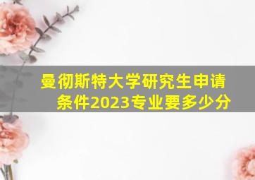 曼彻斯特大学研究生申请条件2023专业要多少分