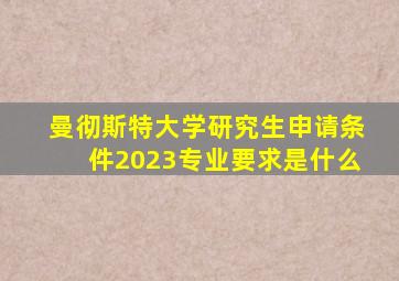 曼彻斯特大学研究生申请条件2023专业要求是什么