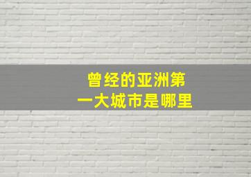 曾经的亚洲第一大城市是哪里