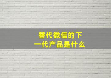 替代微信的下一代产品是什么