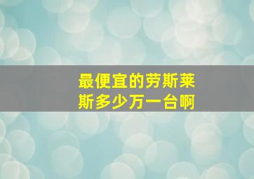 最便宜的劳斯莱斯多少万一台啊