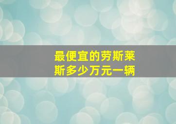 最便宜的劳斯莱斯多少万元一辆