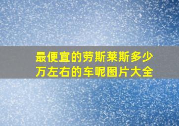 最便宜的劳斯莱斯多少万左右的车呢图片大全