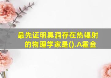 最先证明黑洞存在热辐射的物理学家是().A霍金