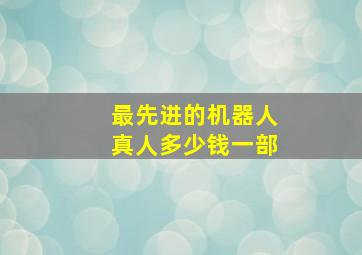 最先进的机器人真人多少钱一部