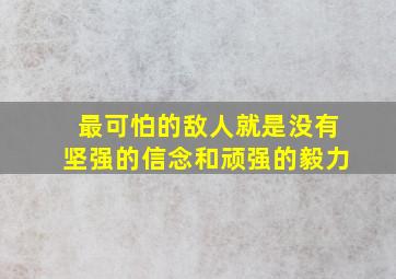 最可怕的敌人就是没有坚强的信念和顽强的毅力