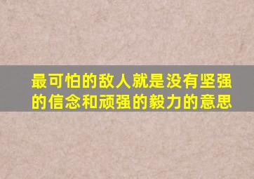 最可怕的敌人就是没有坚强的信念和顽强的毅力的意思