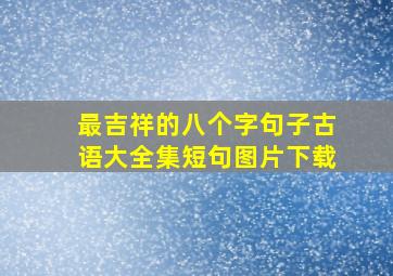 最吉祥的八个字句子古语大全集短句图片下载