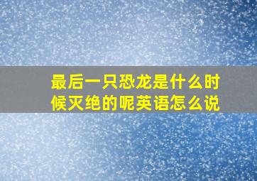 最后一只恐龙是什么时候灭绝的呢英语怎么说