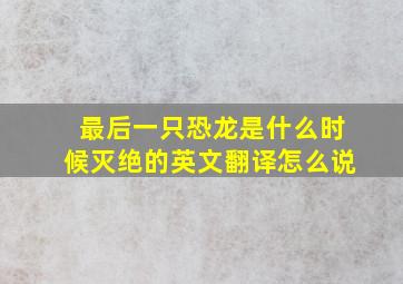 最后一只恐龙是什么时候灭绝的英文翻译怎么说