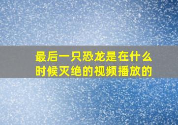 最后一只恐龙是在什么时候灭绝的视频播放的