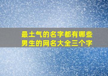 最土气的名字都有哪些男生的网名大全三个字