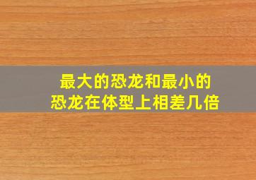 最大的恐龙和最小的恐龙在体型上相差几倍