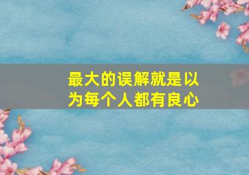 最大的误解就是以为每个人都有良心