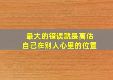 最大的错误就是高估自己在别人心里的位置