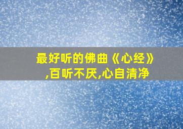 最好听的佛曲《心经》,百听不厌,心自清净