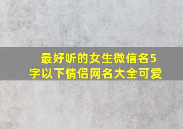 最好听的女生微信名5字以下情侣网名大全可爱