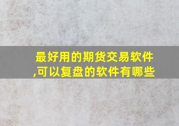 最好用的期货交易软件,可以复盘的软件有哪些