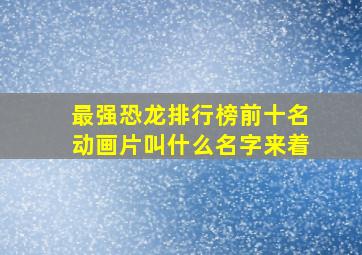 最强恐龙排行榜前十名动画片叫什么名字来着