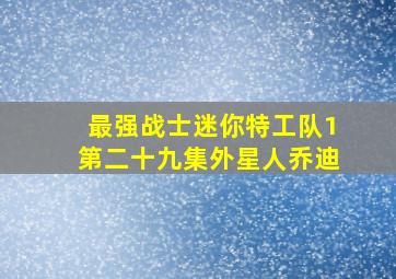 最强战士迷你特工队1第二十九集外星人乔迪